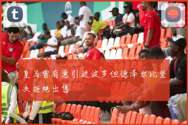 皇马曾有意引进波罗但德泽尔比坚决拒绝出售