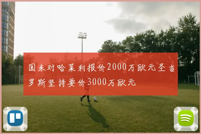 国米对哈莱利报价2000万欧元圣吉罗斯坚持要价3000万欧元