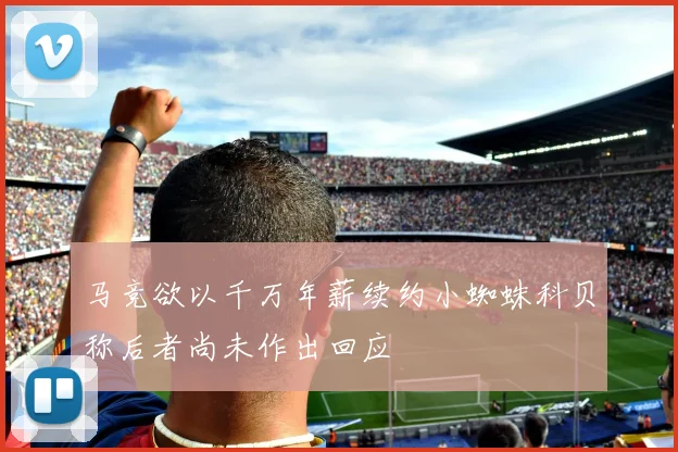 马竞欲以千万年薪续约小蜘蛛科贝称后者尚未作出回应