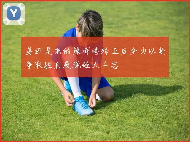 姜还是老的辣海港转正后全力以赴争取胜利展现强大斗志