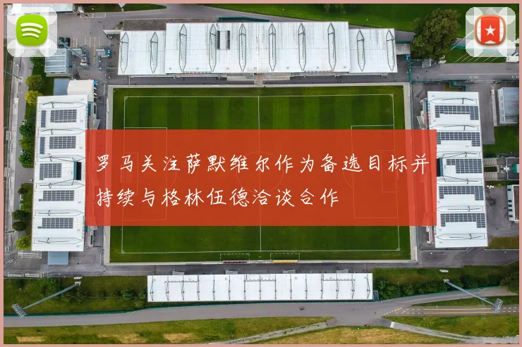 罗马关注萨默维尔作为备选目标并持续与格林伍德洽谈合作