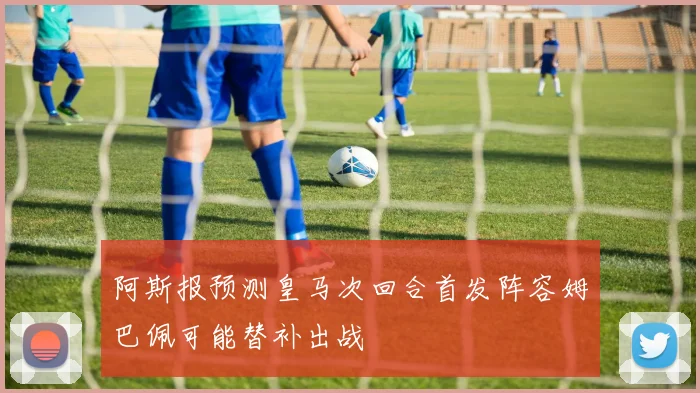 阿斯报预测皇马次回合首发阵容姆巴佩可能替补出战