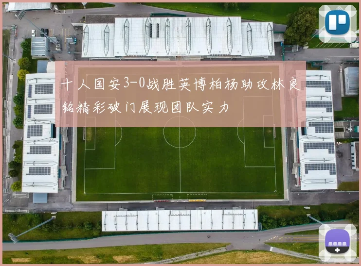 十人国安3-0战胜英博柏杨助攻林良铭精彩破门展现团队实力