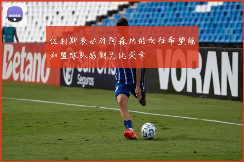 佐利斯表达对阿森纳的向往希望能加盟球队感到无比荣幸