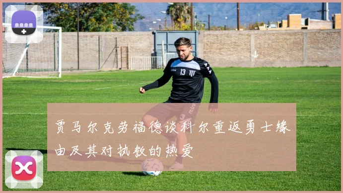 贾马尔克劳福德谈科尔重返勇士缘由及其对执教的热爱