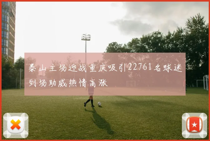 泰山主场迎战重庆吸引22761名球迷到场助威热情高涨