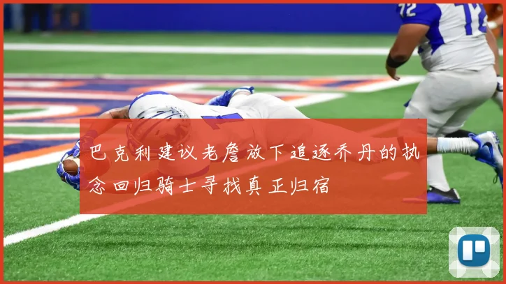 巴克利建议老詹放下追逐乔丹的执念回归骑士寻找真正归宿