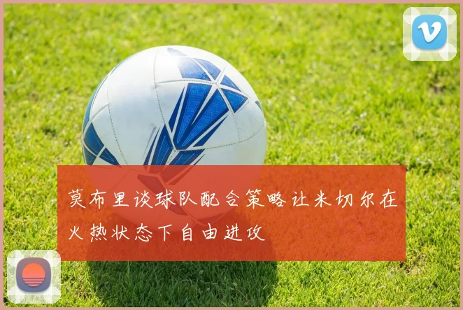 莫布里谈球队配合策略让米切尔在火热状态下自由进攻