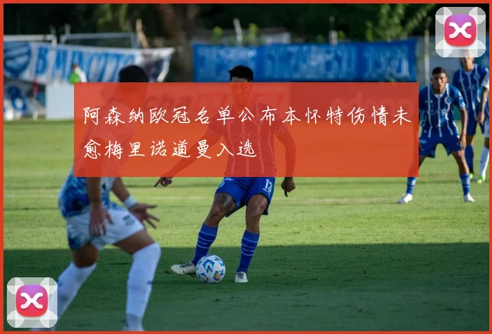 阿森纳欧冠名单公布本怀特伤情未愈梅里诺道曼入选