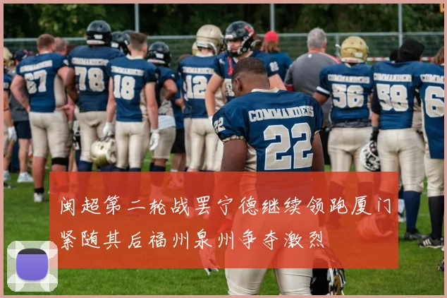 闽超第二轮战罢宁德继续领跑厦门紧随其后福州泉州争夺激烈