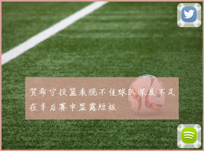 贺希宁投篮表现不佳球队深度不足在季后赛中显露短板