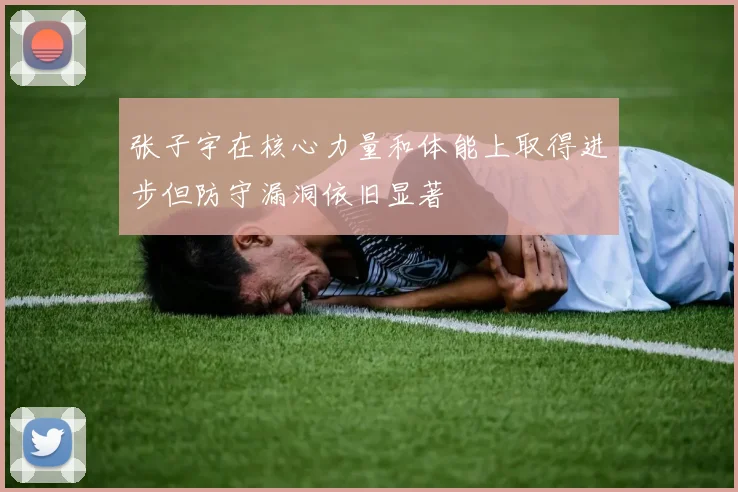 张子宇在核心力量和体能上取得进步但防守漏洞依旧显著